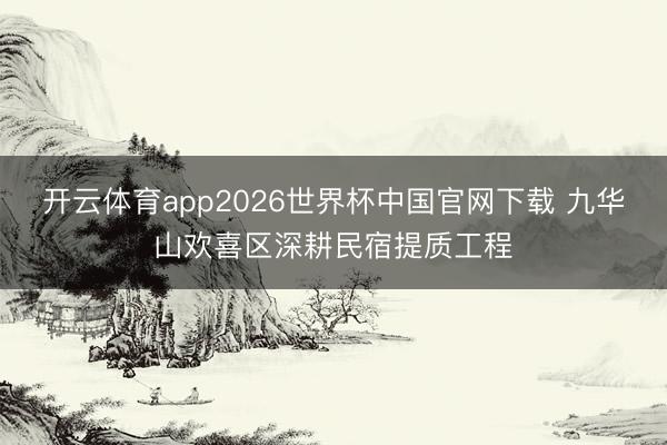 开云体育app2026世界杯中国官网下载 九华山欢喜区深耕民宿提质工程