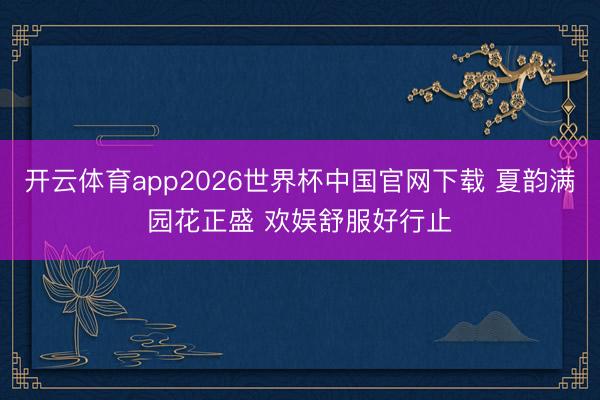 开云体育app2026世界杯中国官网下载 夏韵满园花正盛 欢娱舒服好行止