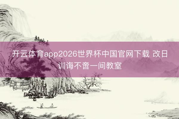 开云体育app2026世界杯中国官网下载 改日训诲不啻一间教室