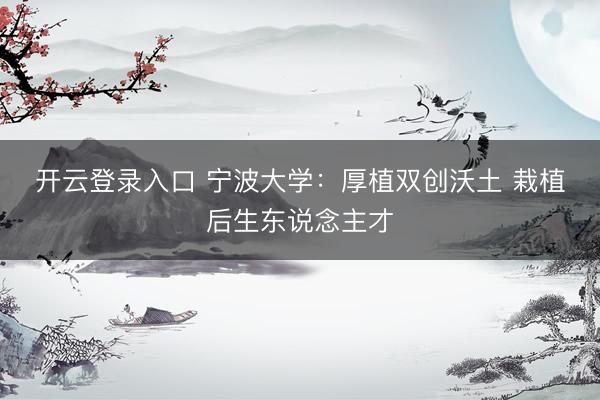 开云登录入口 宁波大学：厚植双创沃土 栽植后生东说念主才