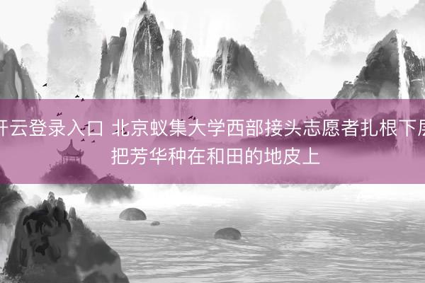 开云登录入口 北京蚁集大学西部接头志愿者扎根下层 把芳华种在和田的地皮上