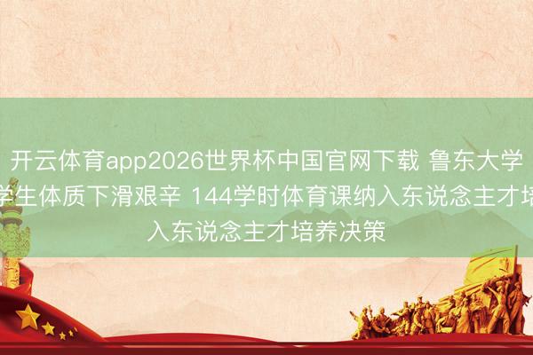 开云体育app2026世界杯中国官网下载 鲁东大学破解大学生体质下滑艰辛 144学时体育课纳入东说念主才培养决策