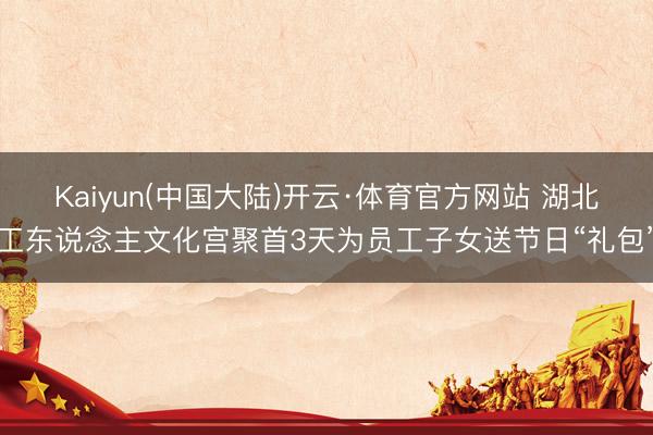 Kaiyun(中国大陆)开云·体育官方网站 湖北工东说念主文化宫聚首3天为员工子女送节日“礼包”