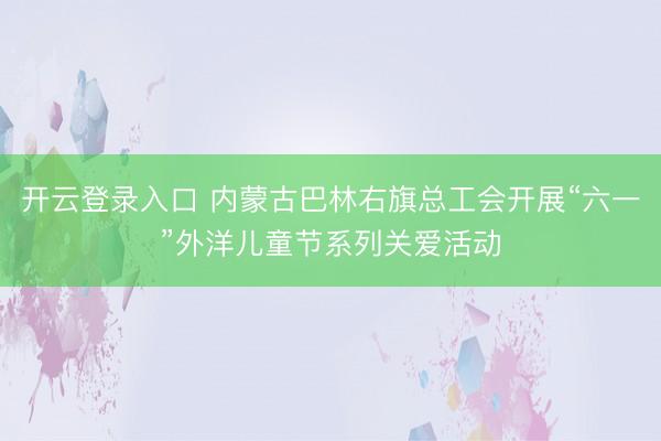 开云登录入口 内蒙古巴林右旗总工会开展“六一”外洋儿童节系列关爱活动