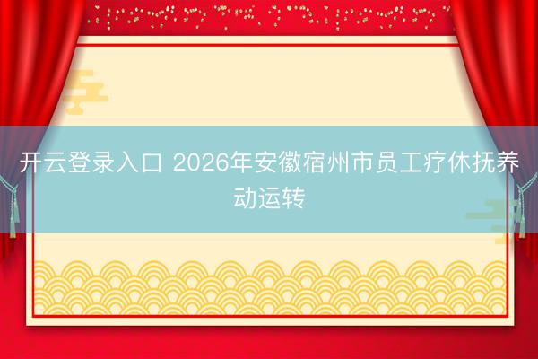 开云登录入口 2026年安徽宿州市员工疗休抚养动运转