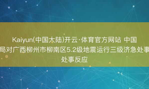 Kaiyun(中国大陆)开云·体育官方网站 中国地震局对广西柳州市柳南区5.2级地震运行三级济急处事反应
