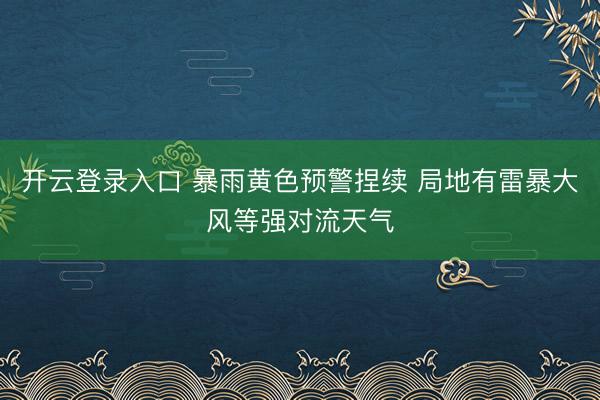 开云登录入口 暴雨黄色预警捏续 局地有雷暴大风等强对流天气