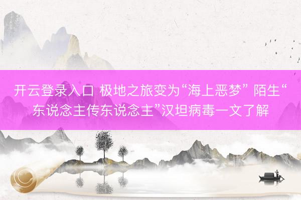 开云登录入口 极地之旅变为“海上恶梦” 陌生“东说念主传东说念主”汉坦病毒一文了解