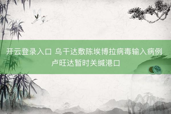 开云登录入口 乌干达敷陈埃博拉病毒输入病例 卢旺达暂时关缄港口