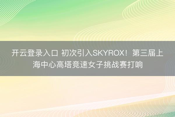 开云登录入口 初次引入SKYROX！第三届上海中心高塔竞速女子挑战赛打响