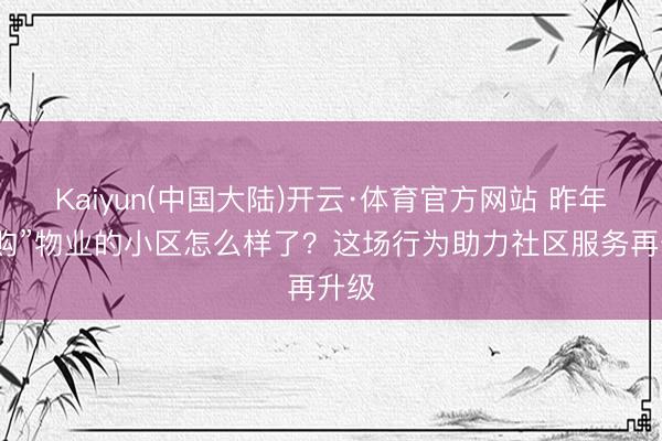 Kaiyun(中国大陆)开云·体育官方网站 昨年“团购”物业的小区怎么样了？这场行为助力社区服务再升级