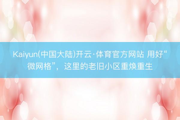 Kaiyun(中国大陆)开云·体育官方网站 用好“微网格”，这里的老旧小区重焕重生
