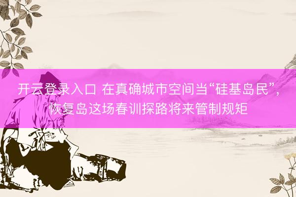 开云登录入口 在真确城市空间当“硅基岛民”，恢复岛这场春训探路将来管制规矩