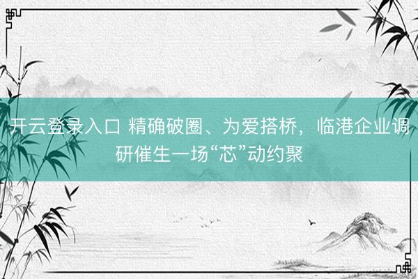 开云登录入口 精确破圈、为爱搭桥，临港企业调研催生一场“芯”动约聚