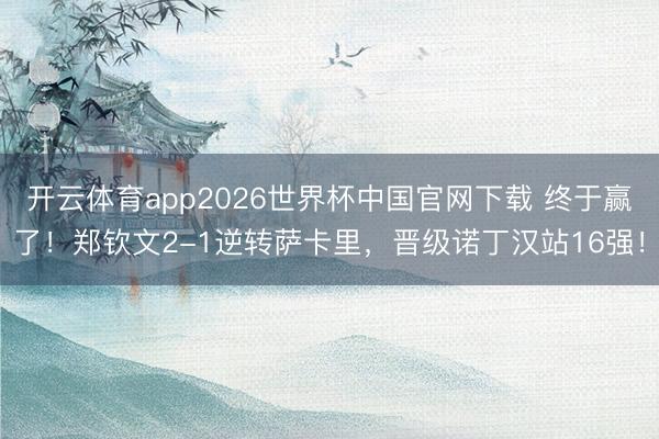 开云体育app2026世界杯中国官网下载 终于赢了！郑钦文2-1逆转萨卡里，晋级诺丁汉站16强！