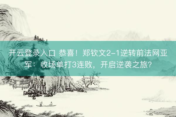 开云登录入口 恭喜!郑钦文2-1逆转前法网亚军:收场单打3连败,开启逆袭之旅?