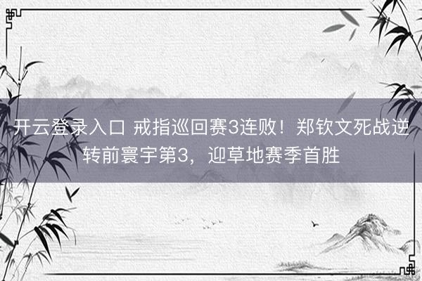 开云登录入口 戒指巡回赛3连败！郑钦文死战逆转前寰宇第3，迎草地赛季首胜