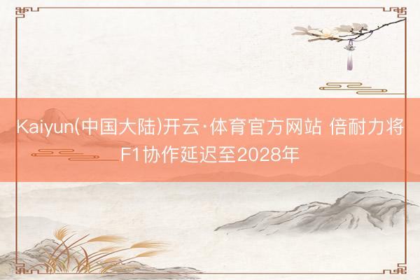 Kaiyun(中国大陆)开云·体育官方网站 倍耐力将F1协作延迟至2028年