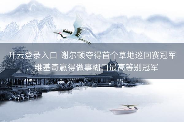 开云登录入口 谢尔顿夺得首个草地巡回赛冠军，维基奇赢得做事糊口最高等别冠军