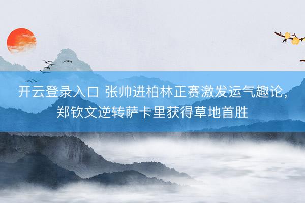 开云登录入口 张帅进柏林正赛激发运气趣论，郑钦文逆转萨卡里获得草地首胜