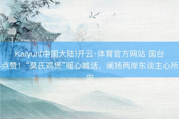 Kaiyun(中国大陆)开云·体育官方网站 国台办点赞！“莫氏鸡煲”暖心喊话，阐扬两岸东谈主心所向
