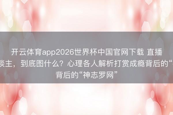 开云体育app2026世界杯中国官网下载 直播打赏的东谈主,到底图什么?心理各人解析打赏成瘾背后的“神志罗网”