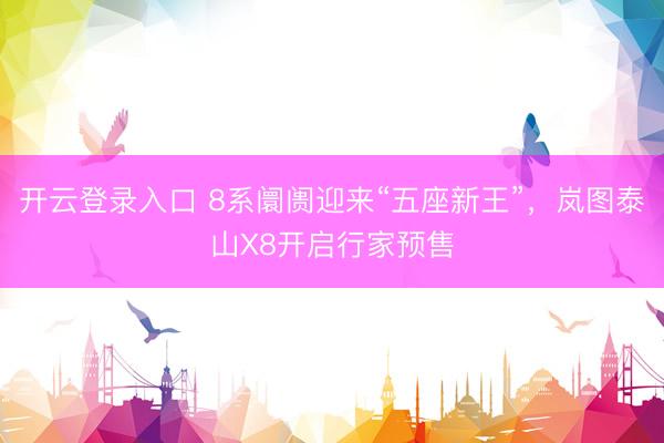 开云登录入口 8系阛阓迎来“五座新王”，岚图泰山X8开启行家预售