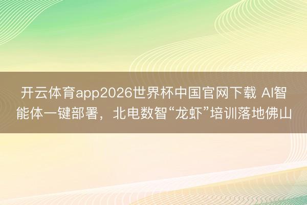 开云体育app2026世界杯中国官网下载 AI智能体一键部署，北电数智“龙虾”培训落地佛山