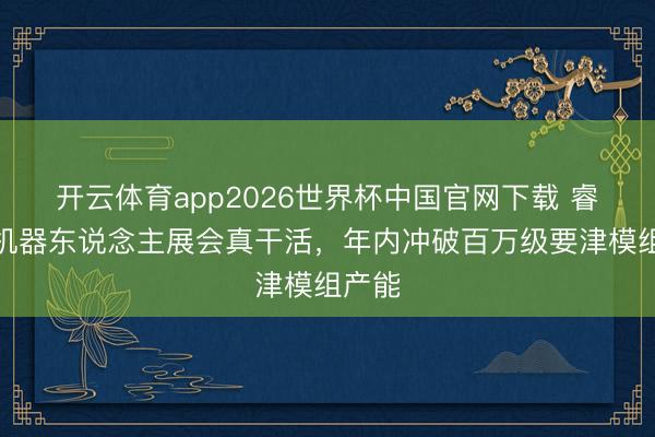 开云体育app2026世界杯中国官网下载 睿尔曼机器东说念主展会真干活，年内冲破百万级要津模组产能