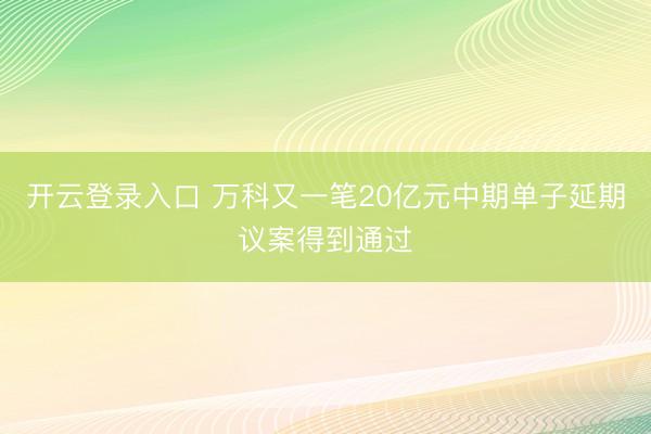 开云登录入口 万科又一笔20亿元中期单子延期议案得到通过
