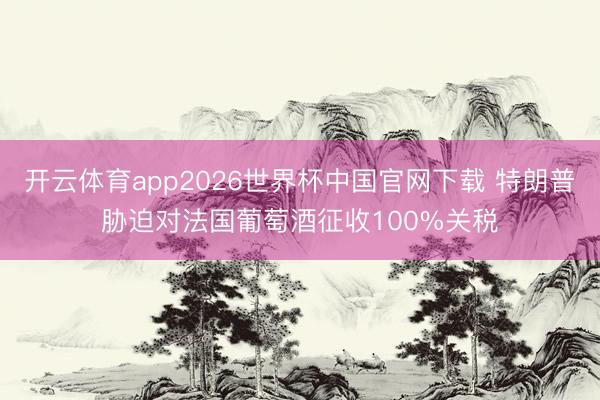 开云体育app2026世界杯中国官网下载 特朗普胁迫对法国葡萄酒征收100%关税