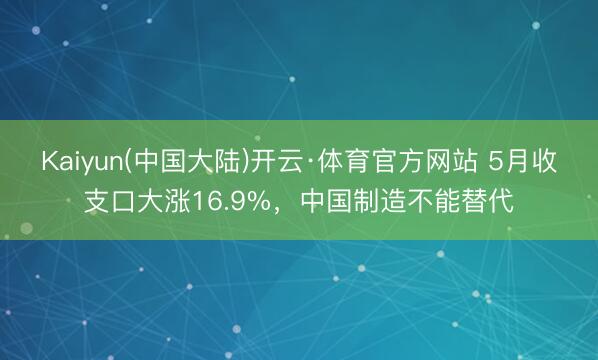 Kaiyun(中国大陆)开云·体育官方网站 5月收支口大涨16.9%，中国制造不能替代