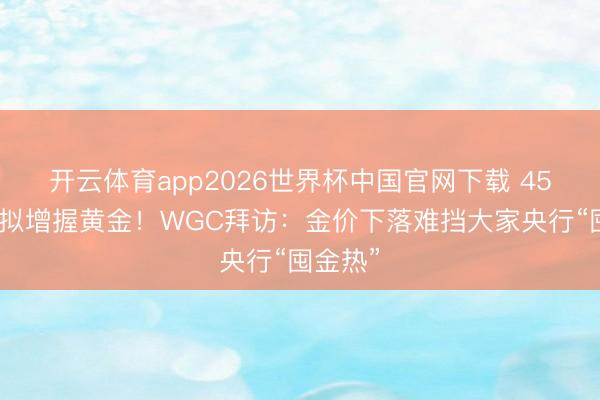 开云体育app2026世界杯中国官网下载 45%央行拟增握黄金！WGC拜访：金价下落难挡大家央行“囤金热”