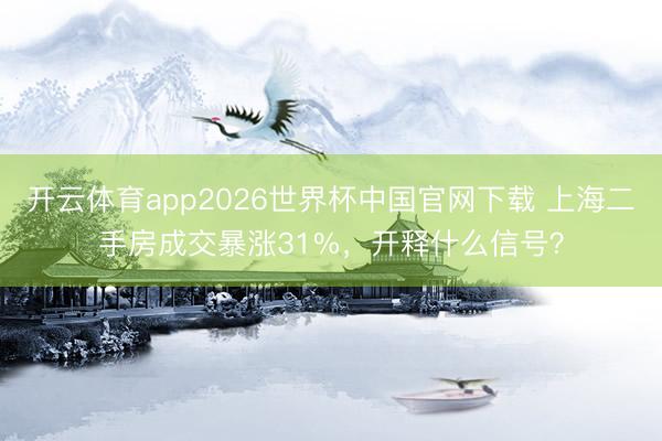 开云体育app2026世界杯中国官网下载 上海二手房成交暴涨31%,开释什么信号?