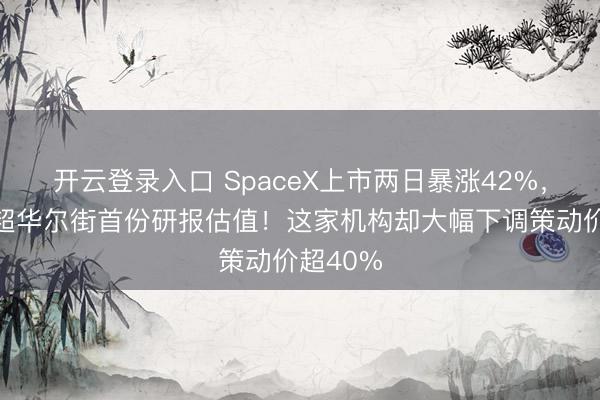 开云登录入口 SpaceX上市两日暴涨42%，股价已超华尔街首份研报估值！这家机构却大幅下调策动价超40%