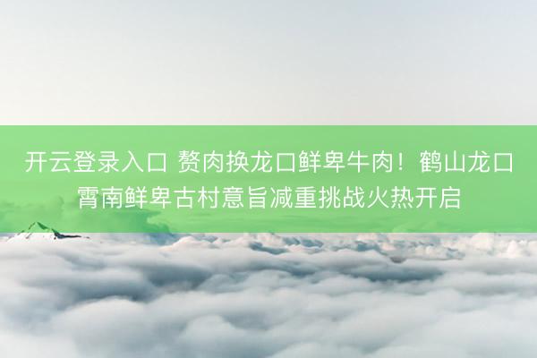 开云登录入口 赘肉换龙口鲜卑牛肉!鹤山龙口霄南鲜卑古村意旨减重挑战火热开启