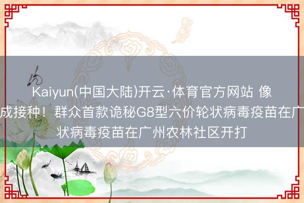 Kaiyun(中国大陆)开云·体育官方网站 像喝糖水,一秒完成接种!群众首款诡秘G8型六价轮状病毒疫苗在广州农林社区开打