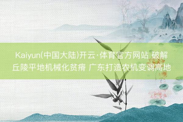 Kaiyun(中国大陆)开云·体育官方网站 破解丘陵平地机械化贫瘠 广东打造农机变调高地