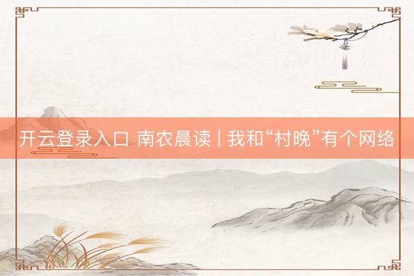 开云登录入口 南农晨读 | 我和“村晚”有个网络