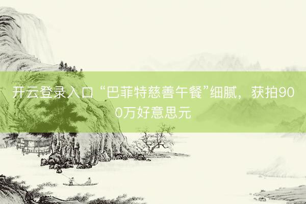 开云登录入口 “巴菲特慈善午餐”细腻，获拍900万好意思元