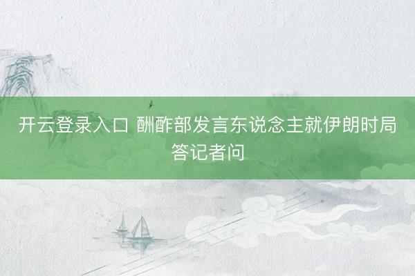 开云登录入口 酬酢部发言东说念主就伊朗时局答记者问