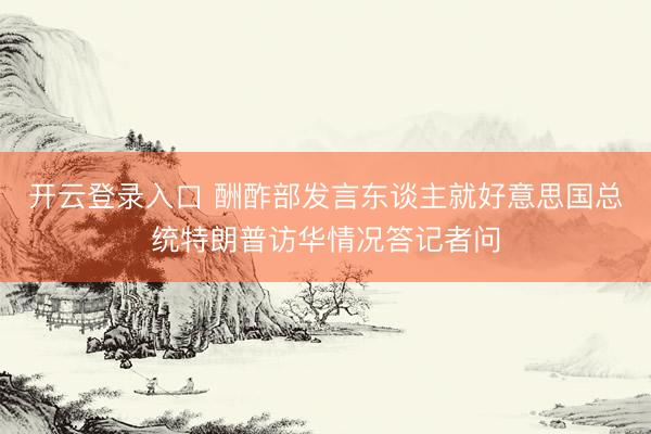 开云登录入口 酬酢部发言东谈主就好意思国总统特朗普访华情况答记者问