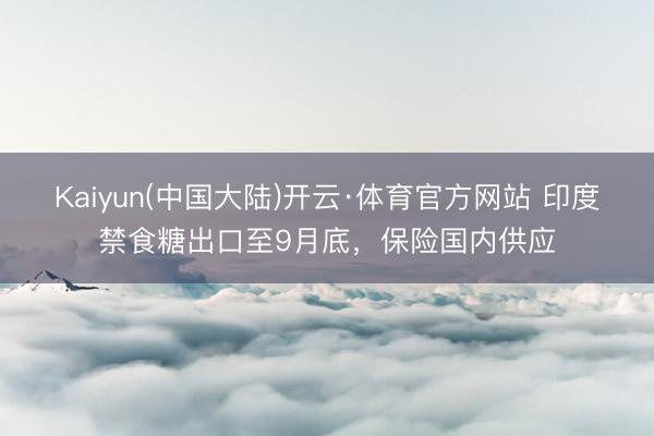 Kaiyun(中国大陆)开云·体育官方网站 印度禁食糖出口至9月底，保险国内供应