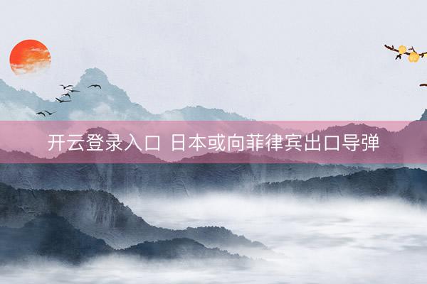 开云登录入口 日本或向菲律宾出口导弹