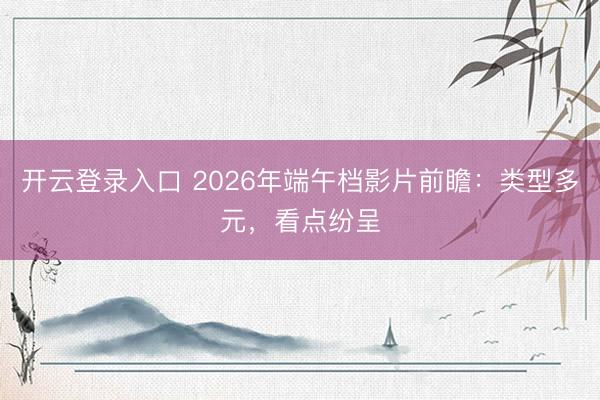 开云登录入口 2026年端午档影片前瞻:类型多元,看点纷呈