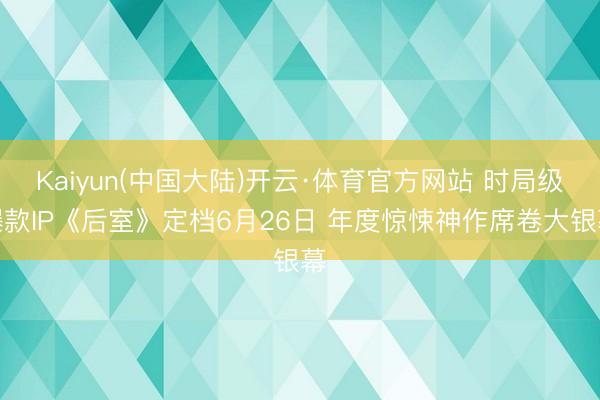 Kaiyun(中国大陆)开云·体育官方网站 时局级爆款IP《后室》定档6月26日 年度惊悚神作席卷大银幕
