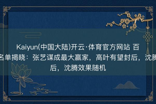 Kaiyun(中国大陆)开云·体育官方网站 百花奖入围名单揭晓：张艺谋成最大赢家，高叶有望封后，沈腾效果随机
