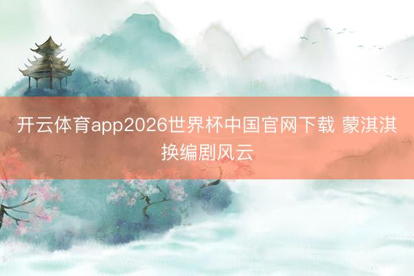 开云体育app2026世界杯中国官网下载 蒙淇淇换编剧风云