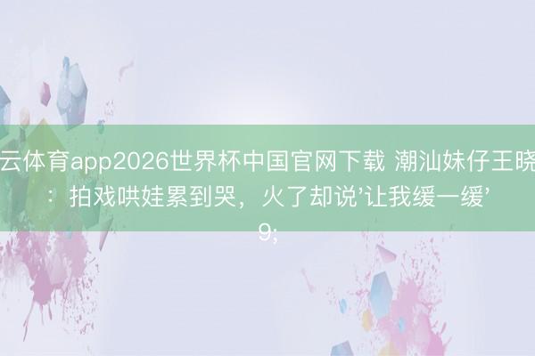 开云体育app2026世界杯中国官网下载 潮汕妹仔王晓慧:拍戏哄娃累到哭,火了却说'让我缓一缓'