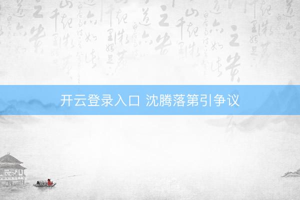 开云登录入口 沈腾落第引争议